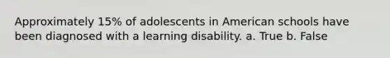 Approximately 15% of adolescents in American schools have been diagnosed with a learning disability. a. True b. False