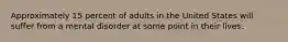 Approximately 15 percent of adults in the United States will suffer from a mental disorder at some point in their lives.