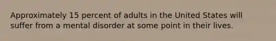 Approximately 15 percent of adults in the United States will suffer from a mental disorder at some point in their lives.