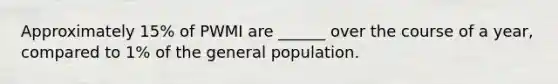 Approximately 15% of PWMI are ______ over the course of a year, compared to 1% of the general population.