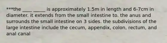 ***the ____ _____ is approximately 1.5m in length and 6-7cm in diameter. it extends from the small intestine to. the anus and surrounds the small intestine on 3 sides. the subdivisions of the large intestine include the cecum, appendix, colon, rectum, and anal canal