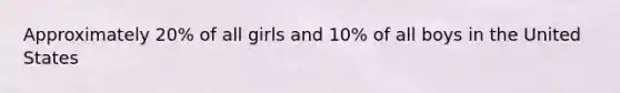 Approximately 20% of all girls and 10% of all boys in the United States