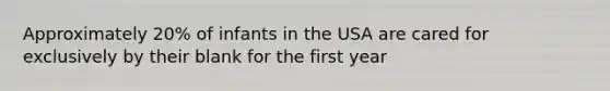 Approximately 20% of infants in the USA are cared for exclusively by their blank for the first year