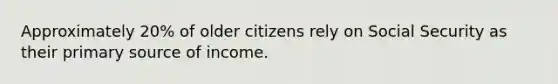 Approximately 20% of older citizens rely on Social Security as their primary source of income.