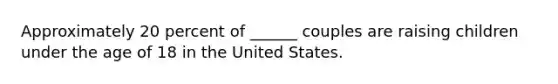 Approximately 20 percent of ______ couples are raising children under the age of 18 in the United States.