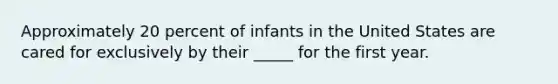 Approximately 20 percent of infants in the United States are cared for exclusively by their _____ for the first year.