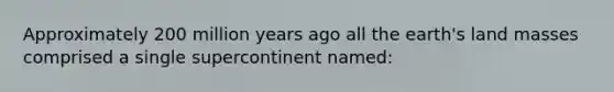 Approximately 200 million years ago all the earth's land masses comprised a single supercontinent named: