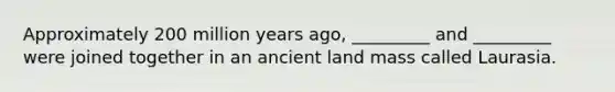 Approximately 200 million years ago, _________ and _________ were joined together in an ancient land mass called Laurasia.