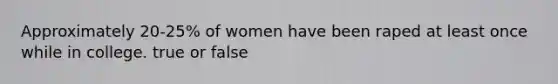 Approximately 20-25% of women have been raped at least once while in college. true or false