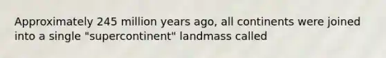 Approximately 245 million years ago, all continents were joined into a single "supercontinent" landmass called