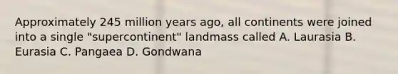 Approximately 245 million years ago, all continents were joined into a single "supercontinent" landmass called A. Laurasia B. Eurasia C. Pangaea D. Gondwana