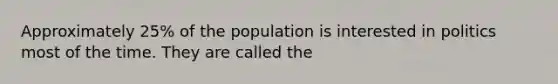 Approximately 25% of the population is interested in politics most of the time. They are called the