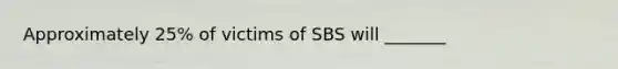 Approximately 25% of victims of SBS will _______