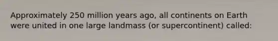 Approximately 250 million years ago, all continents on Earth were united in one large landmass (or supercontinent) called: