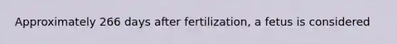 Approximately 266 days after fertilization, a fetus is considered