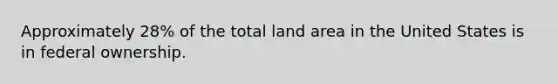 Approximately 28% of the total land area in the United States is in federal ownership.