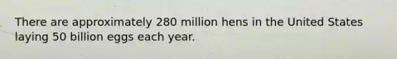 There are approximately 280 million hens in the United States laying 50 billion eggs each year.