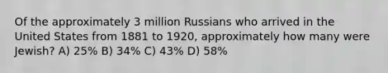 Of the approximately 3 million Russians who arrived in the United States from 1881 to 1920, approximately how many were Jewish? A) 25% B) 34% C) 43% D) 58%