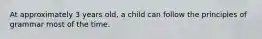 At approximately 3 years old, a child can follow the principles of grammar most of the time.