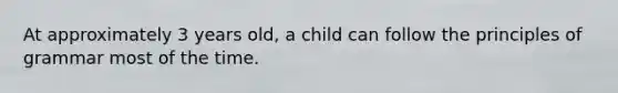 At approximately 3 years old, a child can follow the principles of grammar most of the time.