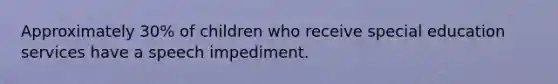 Approximately 30% of children who receive special education services have a speech impediment.