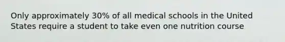 Only approximately 30% of all medical schools in the United States require a student to take even one nutrition course