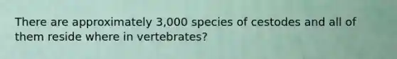 There are approximately 3,000 species of cestodes and all of them reside where in vertebrates?