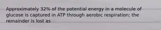 Approximately 32% of the potential energy in a molecule of glucose is captured in ATP through <a href='https://www.questionai.com/knowledge/kyxGdbadrV-aerobic-respiration' class='anchor-knowledge'>aerobic respiration</a>; the remainder is lost as