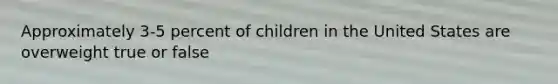 Approximately 3-5 percent of children in the United States are overweight true or false