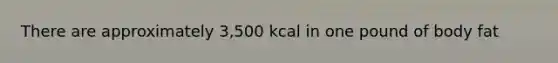 There are approximately 3,500 kcal in one pound of body fat