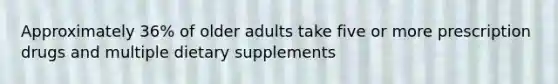 Approximately 36% of older adults take five or more prescription drugs and multiple dietary supplements