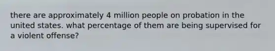 there are approximately 4 million people on probation in the united states. what percentage of them are being supervised for a violent offense?