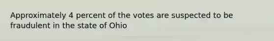 Approximately 4 percent of the votes are suspected to be fraudulent in the state of Ohio