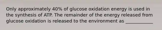 Only approximately 40% of glucose oxidation energy is used in the synthesis of ATP. The remainder of the energy released from glucose oxidation is released to the environment as ____________