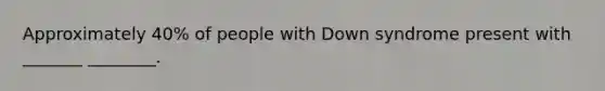 Approximately 40% of people with Down syndrome present with _______ ________.