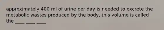 approximately 400 ml of urine per day is needed to excrete the metabolic wastes produced by the body, this volume is called the ____ ____ ____