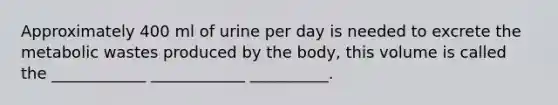 Approximately 400 ml of urine per day is needed to excrete the metabolic wastes produced by the body, this volume is called the ____________ ____________ __________.