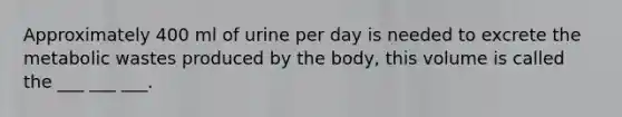 Approximately 400 ml of urine per day is needed to excrete the metabolic wastes produced by the body, this volume is called the ___ ___ ___.