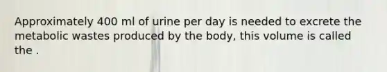 Approximately 400 ml of urine per day is needed to excrete the metabolic wastes produced by the body, this volume is called the .