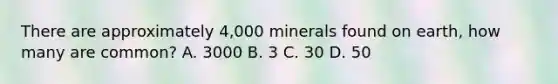 There are approximately 4,000 minerals found on earth, how many are common? A. 3000 B. 3 C. 30 D. 50