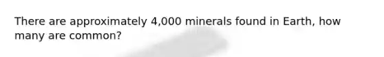 There are approximately 4,000 minerals found in Earth, how many are common?