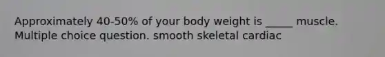 Approximately 40-50% of your body weight is _____ muscle. Multiple choice question. smooth skeletal cardiac