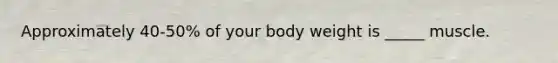 Approximately 40-50% of your body weight is _____ muscle.