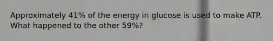 Approximately 41% of the energy in glucose is used to make ATP. What happened to the other 59%?