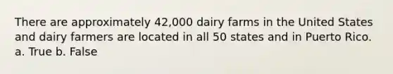 There are approximately 42,000 dairy farms in the United States and dairy farmers are located in all 50 states and in Puerto Rico. a. True b. False