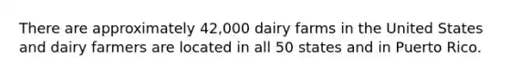 There are approximately 42,000 dairy farms in the United States and dairy farmers are located in all 50 states and in Puerto Rico.