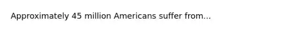 Approximately 45 million Americans suffer from...