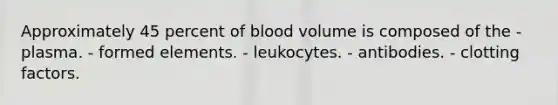 Approximately 45 percent of blood volume is composed of the - plasma. - formed elements. - leukocytes. - antibodies. - clotting factors.