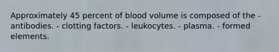 Approximately 45 percent of blood volume is composed of the - antibodies. - clotting factors. - leukocytes. - plasma. - formed elements.