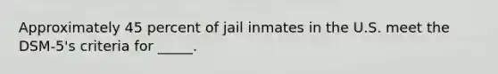 Approximately 45 percent of jail inmates in the U.S. meet the DSM-5's criteria for _____.